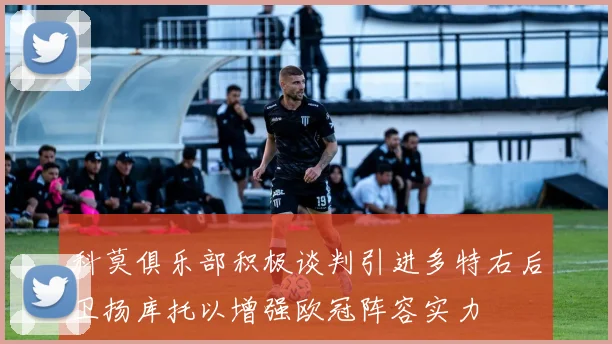 科莫俱乐部积极谈判引进多特右后卫扬库托以增强欧冠阵容实力