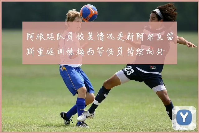 阿根廷队员恢复情况更新阿尔瓦雷斯重返训练梅西等伤员持续向好
