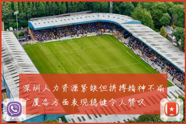 深圳人力资源紧缺但拼搏精神不减广厦各方面表现稳健令人赞叹