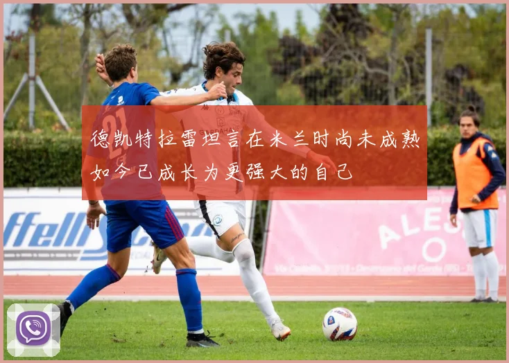 德凯特拉雷坦言在米兰时尚未成熟如今已成长为更强大的自己