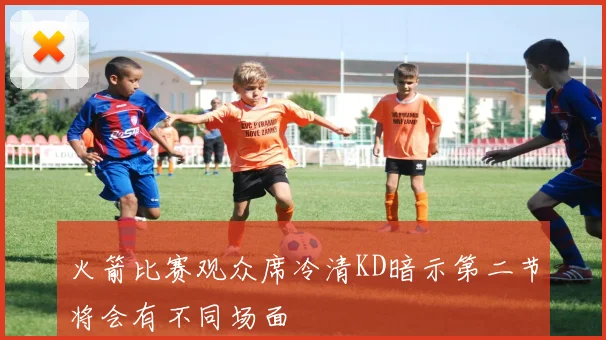 火箭比赛观众席冷清KD暗示第二节将会有不同场面