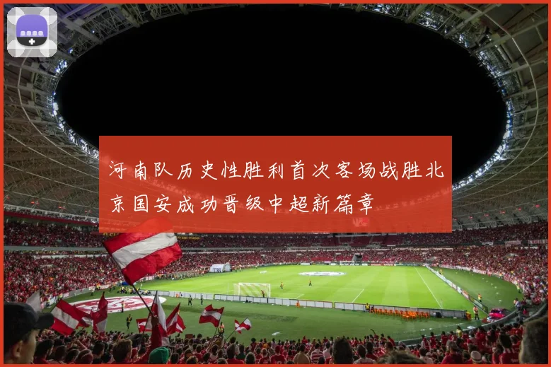 河南队历史性胜利首次客场战胜北京国安成功晋级中超新篇章