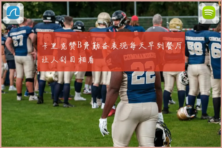 卡里克赞B费勤奋表现每天早到餐厅让人刮目相看