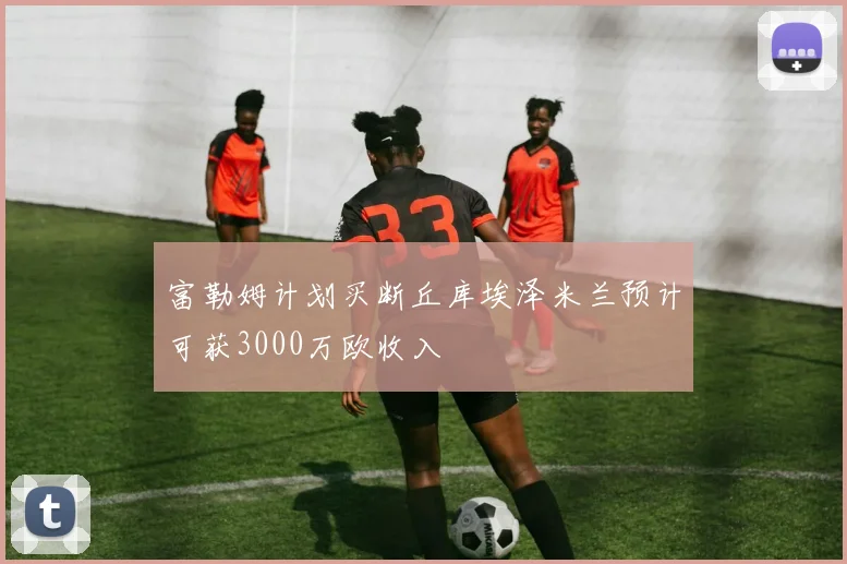 富勒姆计划买断丘库埃泽米兰预计可获3000万欧收入