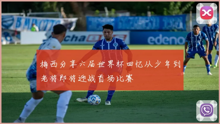 梅西分享六届世界杯回忆从少年到老将即将迎战首场比赛