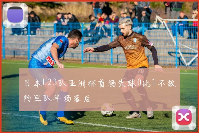 日本U23队亚洲杯首场失球0比1不敌约旦队半场落后