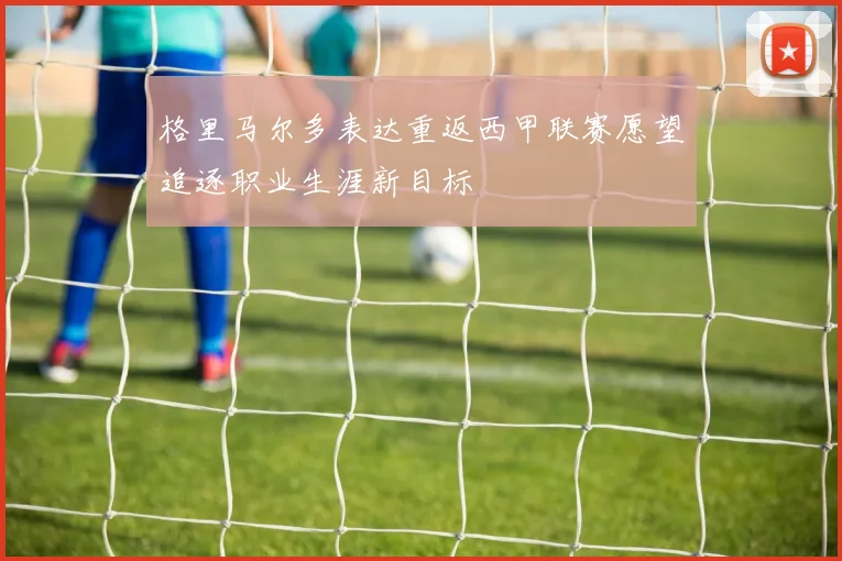 格里马尔多表达重返西甲联赛愿望追逐职业生涯新目标