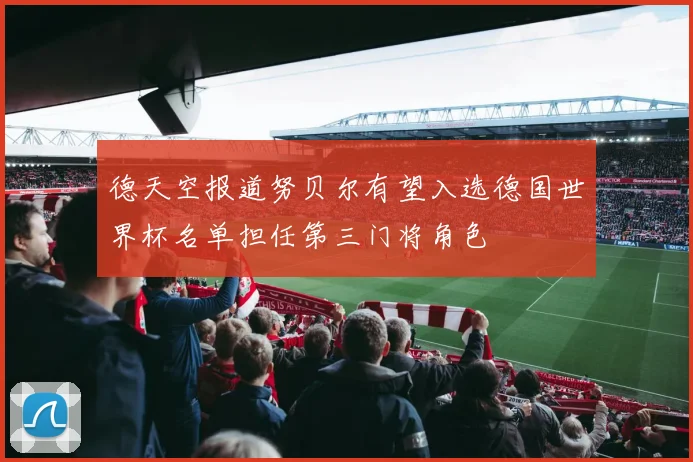 德天空报道努贝尔有望入选德国世界杯名单担任第三门将角色