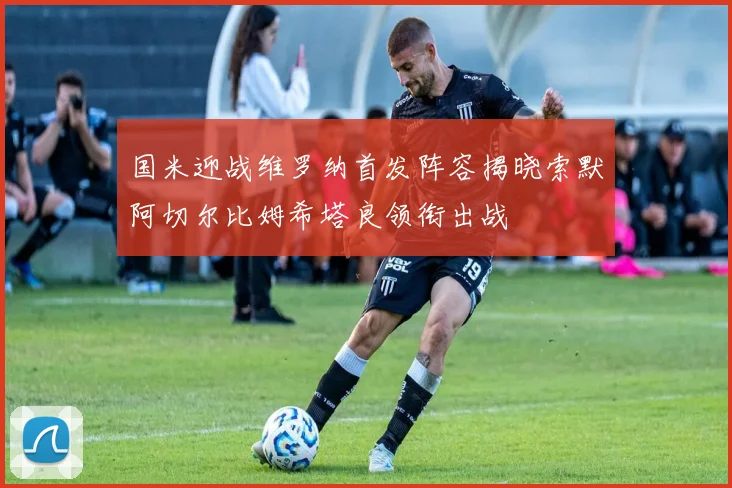 国米迎战维罗纳首发阵容揭晓索默阿切尔比姆希塔良领衔出战