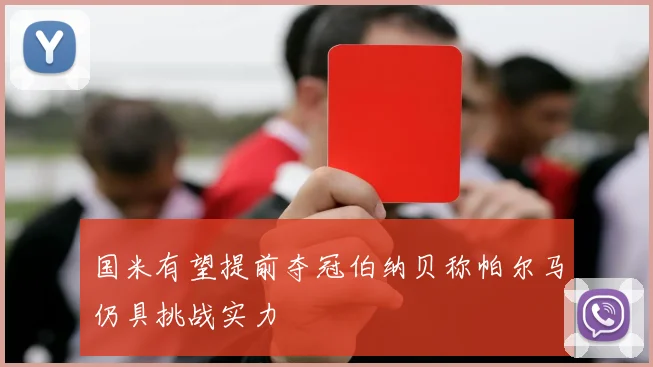 国米有望提前夺冠伯纳贝称帕尔马仍具挑战实力