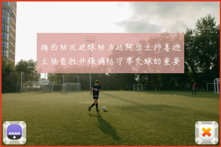 梅西助攻进球助力迈阿密主帅喜迎主场首胜并强调防守零失球的重要性