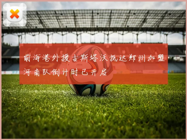 前海港外援古斯塔沃抵达郑州加盟河南队倒计时已开启