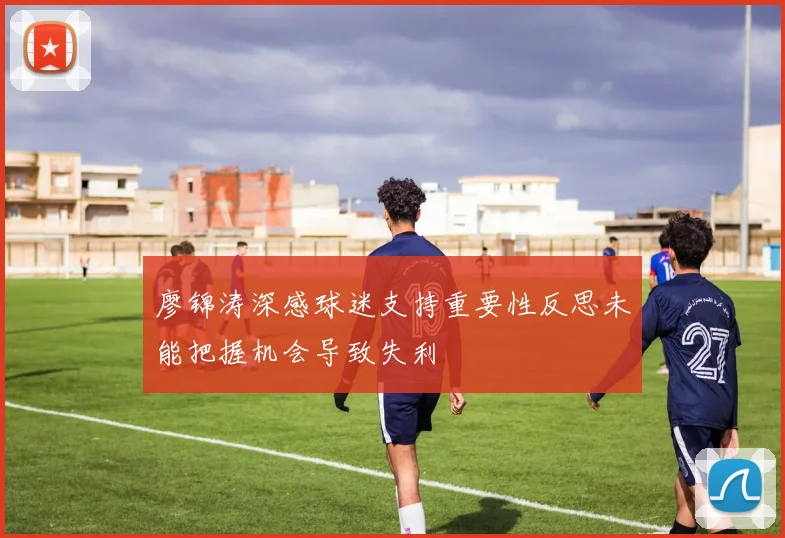 廖锦涛深感球迷支持重要性反思未能把握机会导致失利