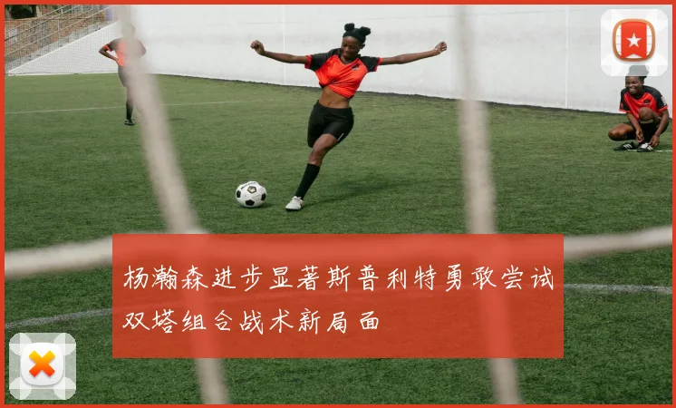 杨瀚森进步显著斯普利特勇敢尝试双塔组合战术新局面