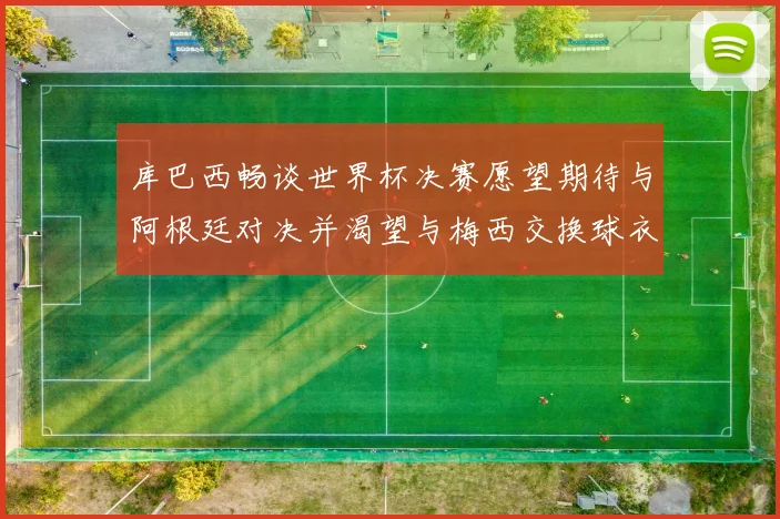 库巴西畅谈世界杯决赛愿望期待与阿根廷对决并渴望与梅西交换球衣