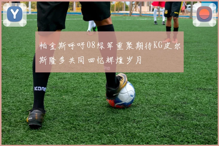 帕金斯呼吁08绿军重聚期待KG皮尔斯隆多共同回忆辉煌岁月