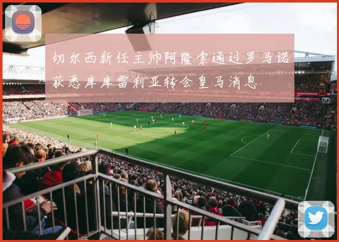 切尔西新任主帅阿隆索通过罗马诺获悉库库雷利亚转会皇马消息
